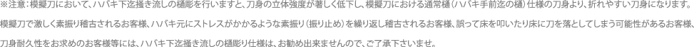 ※注意：模擬刀において､ハバキ下迄掻き流しの樋彫を行いますと､刀身の立体強度が著しく低下し､模擬刀における通常樋(ハバキ手前迄の樋)仕様の刀身より､折れやすい刀身になります｡模擬刀で激しく素振り稽古されるお客様､ハバキ元にストレスがかかるような素振り(振り止め)を繰り返し稽古されるお客様､誤って床を叩いたり床に刀を落としてしまう可能性があるお客様､刀身耐久性をお求めのお客様等には､ハバキ下迄掻き流しの樋彫り仕様は､お勧め出来ませんので､ご了承下さいませ｡