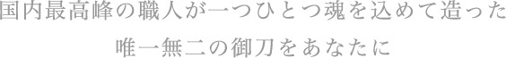 国内最高峰の職人が一つひとつを魂を込めて造った唯一無二の御刀をあなたに