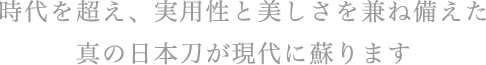 時代を超え、実用性と美しさを兼ね備えた真の日本刀が現代に蘇ります